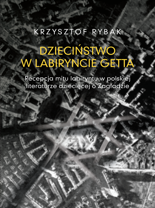Book Cover: Dzieciństwo w labiryncie getta. Recepcja mitu labiryntu w polskiej literaturze dziecięcej o Zagładzie
